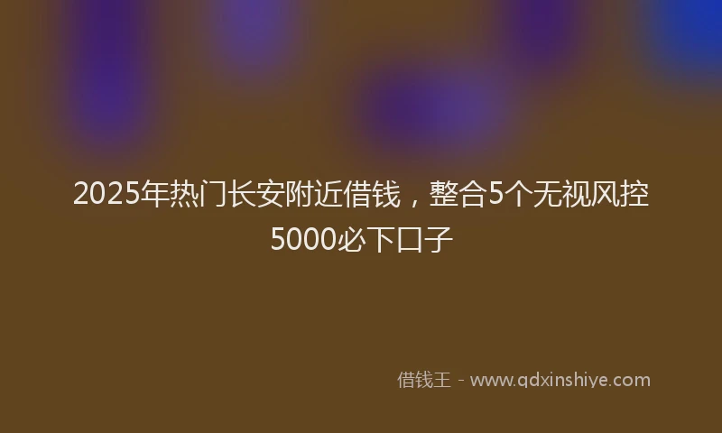 2025年热门长安附近借钱，整合5个无视风控5000必下口子