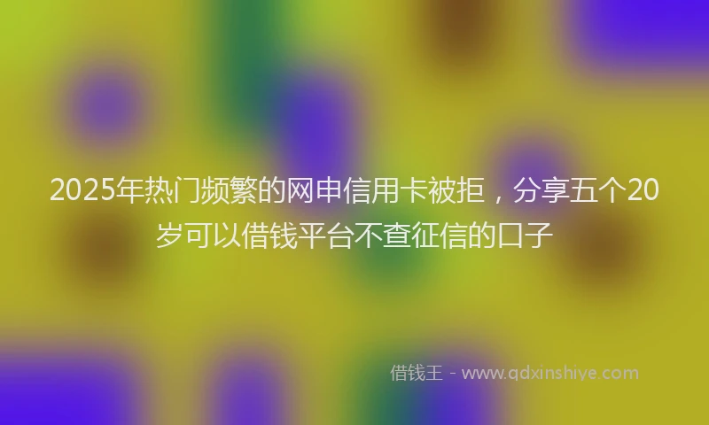 2025年热门频繁的网申信用卡被拒，分享五个20岁可以借钱平台不查征信的口子
