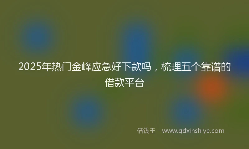 2025年热门金峰应急好下款吗，梳理五个靠谱的借款平台