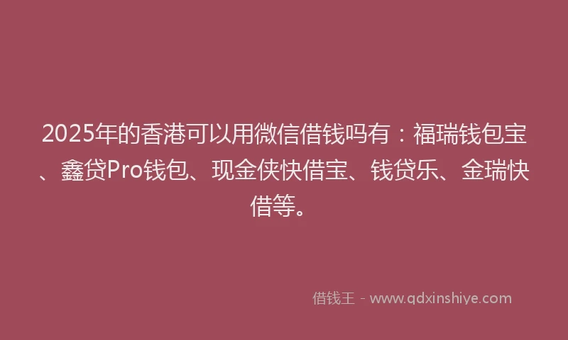 2025年的香港可以用微信借钱吗有：福瑞钱包宝、鑫贷Pro钱包、现金侠快借宝、钱贷乐、金瑞快借等。
