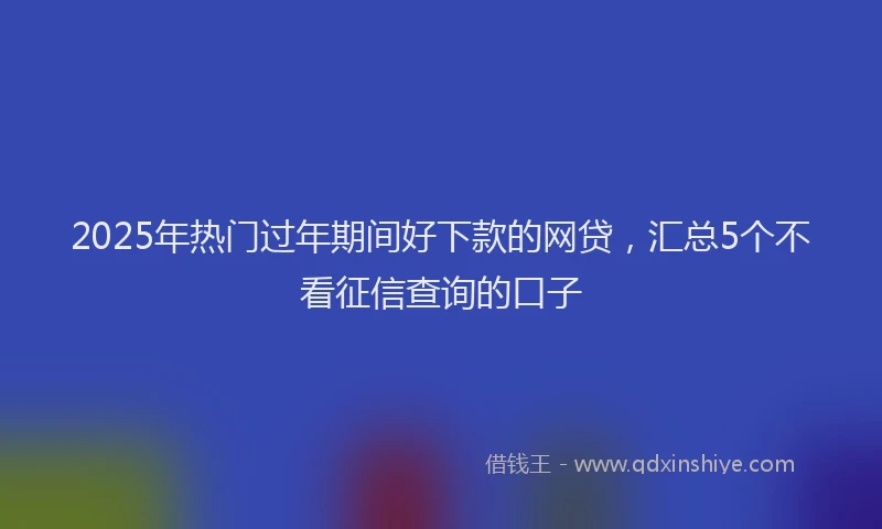 2025年热门过年期间好下款的网贷，汇总5个不看征信查询的口子