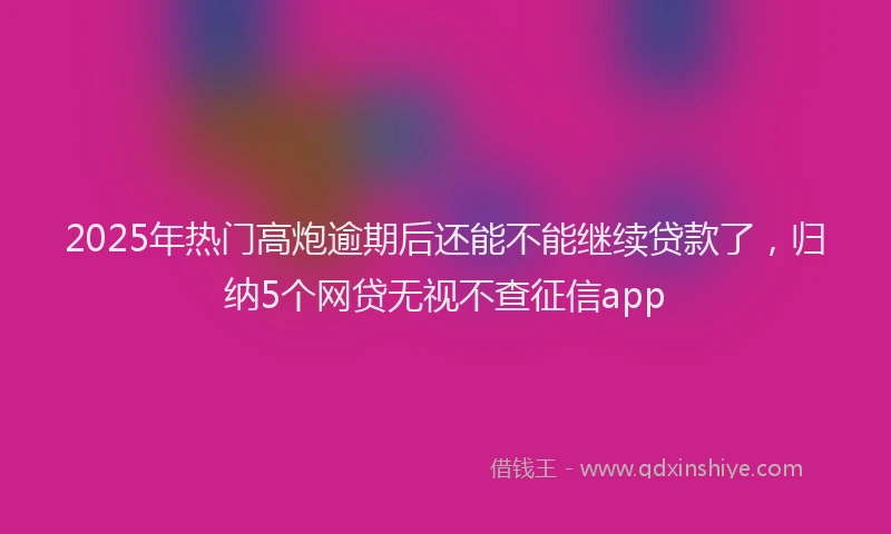 2025年热门高炮逾期后还能不能继续贷款了，归纳5个网贷无视不查征信app