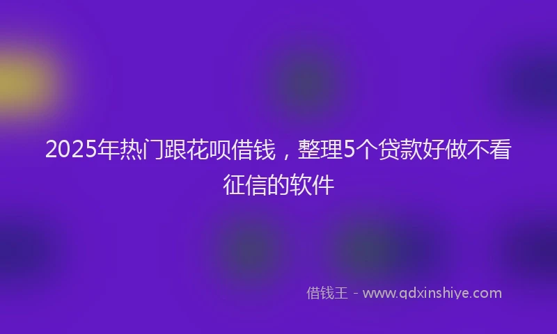 2025年热门跟花呗借钱，整理5个贷款好做不看征信的软件