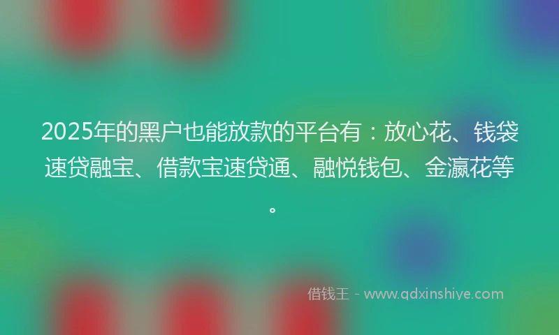 2025年的黑户也能放款的平台有：放心花、钱袋速贷融宝、借款宝速贷通、融悦钱包、金瀛花等。