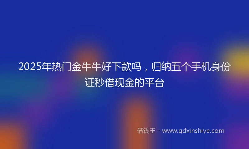 2025年热门金牛牛好下款吗，归纳五个手机身份证秒借现金的平台
