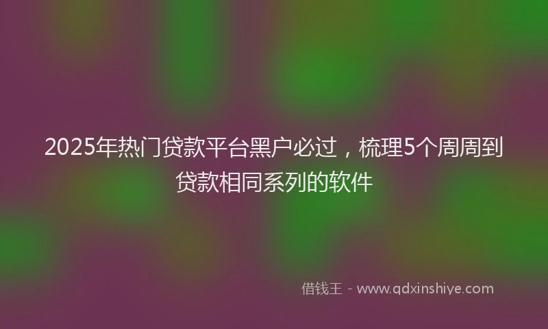 2025年热门贷款平台黑户必过，梳理5个周周到贷款相同系列的软件