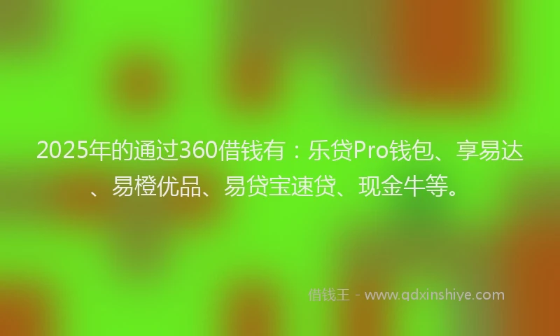 2025年的通过360借钱有：乐贷Pro钱包、享易达、易橙优品、易贷宝速贷、现金牛等。