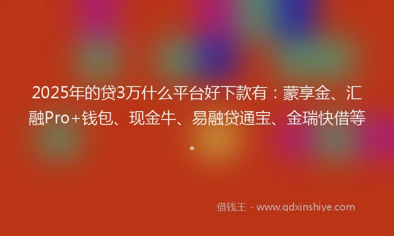 2025年的贷3万什么平台好下款有：蒙享金、汇融Pro+钱包、现金牛、易融贷通宝、金瑞快借等。
