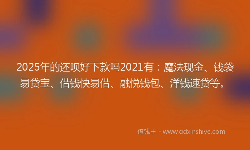 2025年的还呗好下款吗2021有：魔法现金、钱袋易贷宝、借钱快易借、融悦钱包、洋钱速贷等。