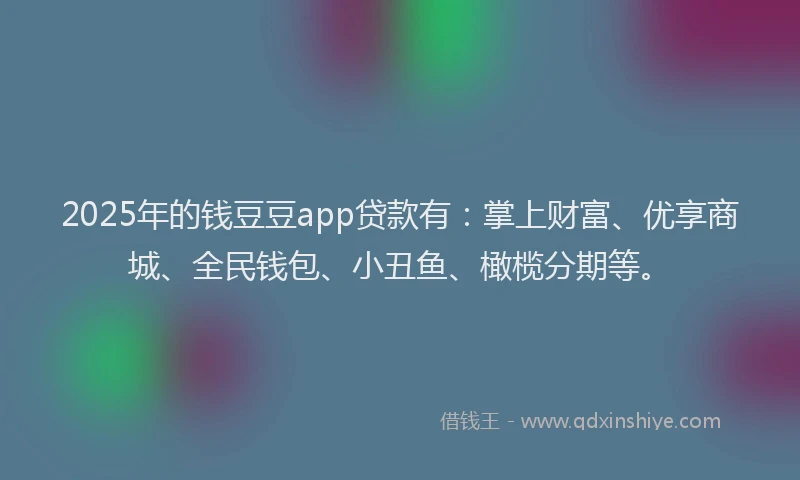 2025年的钱豆豆app贷款有：掌上财富、优享商城、全民钱包、小丑鱼、橄榄分期等。