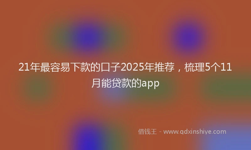 21年最容易下款的口子2025年推荐，梳理5个11月能贷款的app