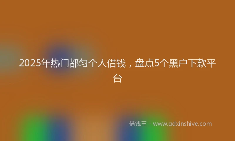 2025年热门都匀个人借钱，盘点5个黑户下款平台