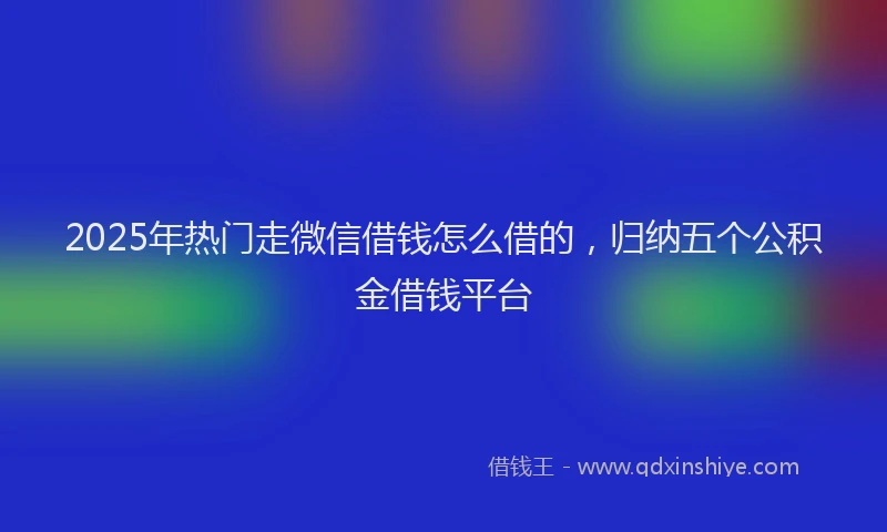 2025年热门走微信借钱怎么借的，归纳五个公积金借钱平台