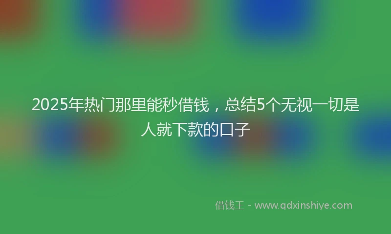 2025年热门那里能秒借钱，总结5个无视一切是人就下款的口子