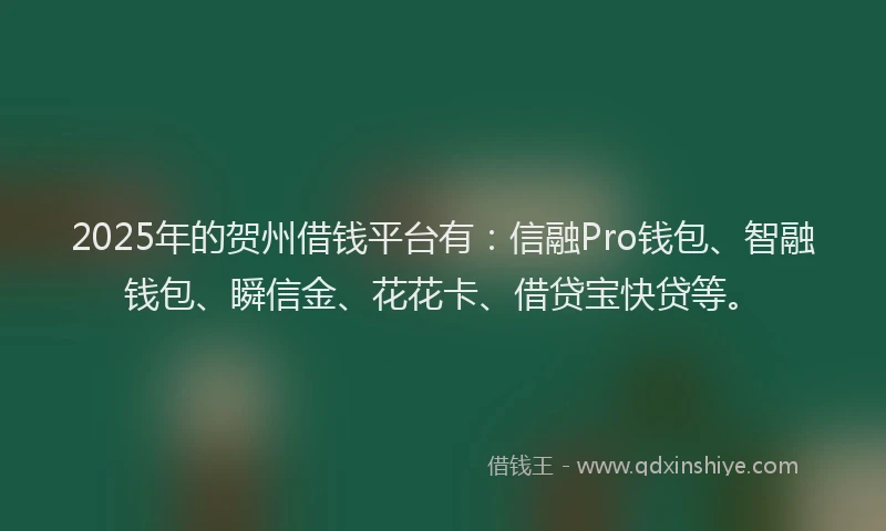 2025年的贺州借钱平台有：信融Pro钱包、智融钱包、瞬信金、花花卡、借贷宝快贷等。