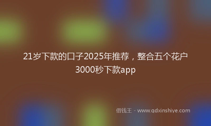 21岁下款的口子2025年推荐，整合五个花户3000秒下款app