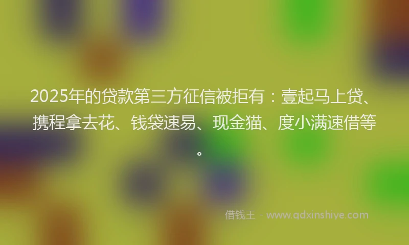 2025年的贷款第三方征信被拒有：壹起马上贷、携程拿去花、钱袋速易、现金猫、度小满速借等。