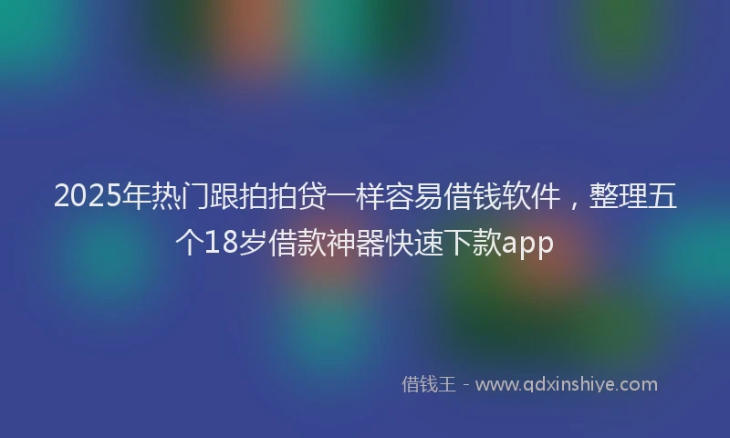 2025年热门跟拍拍贷一样容易借钱软件，整理五个18岁借款神器快速下款app
