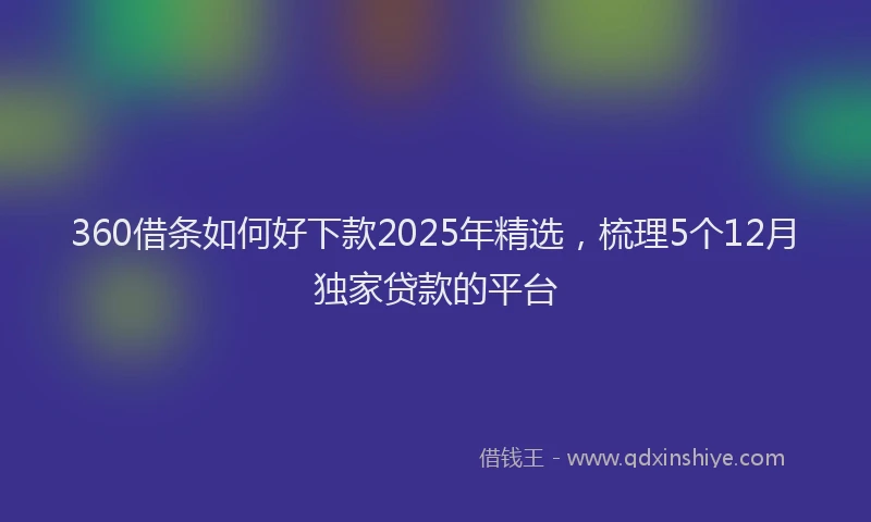 360借条如何好下款2025年精选，梳理5个12月独家贷款的平台