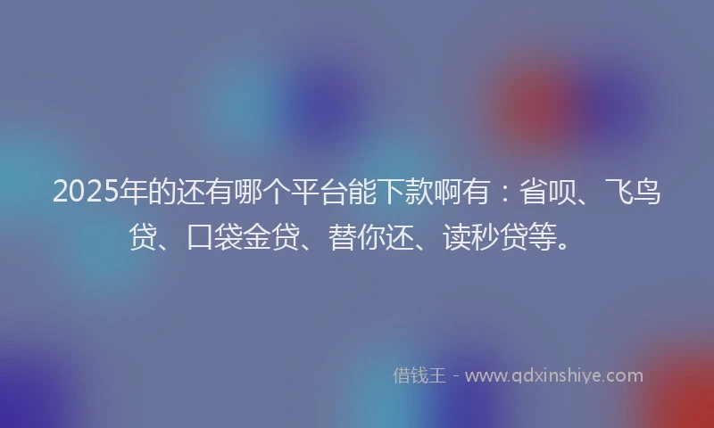 2025年的还有哪个平台能下款啊有：省呗、飞鸟贷、口袋金贷、替你还、读秒贷等。