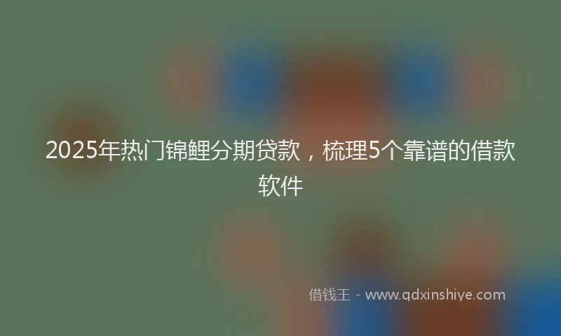 2025年热门锦鲤分期贷款，梳理5个靠谱的借款软件
