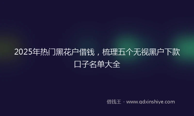 2025年热门黑花户借钱，梳理五个无视黑户下款口子名单大全
