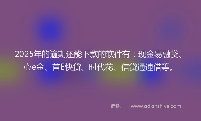 2025年的逾期还能下款的软件有：现金易融贷、心e金、首E快贷、时代花、信贷通速借等。