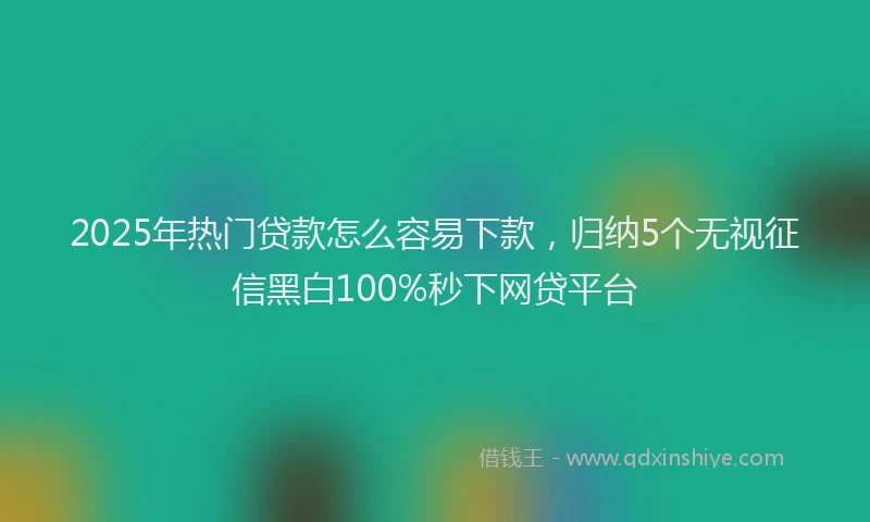 2025年热门贷款怎么容易下款，归纳5个无视征信黑白100%秒下网贷平台