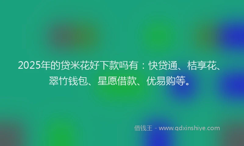 2025年的贷米花好下款吗有：快贷通、桔享花、翠竹钱包、星愿借款、优易购等。