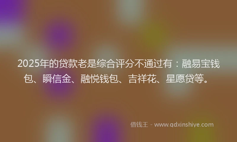 2025年的贷款老是综合评分不通过有：融易宝钱包、瞬信金、融悦钱包、吉祥花、星愿贷等。