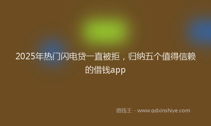 2025年热门闪电贷一直被拒，归纳五个值得信赖的借钱app