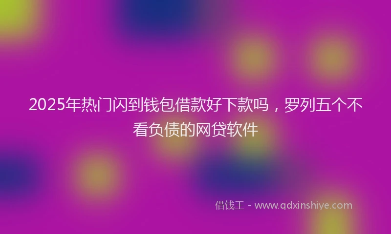 2025年热门闪到钱包借款好下款吗，罗列五个不看负债的网贷软件