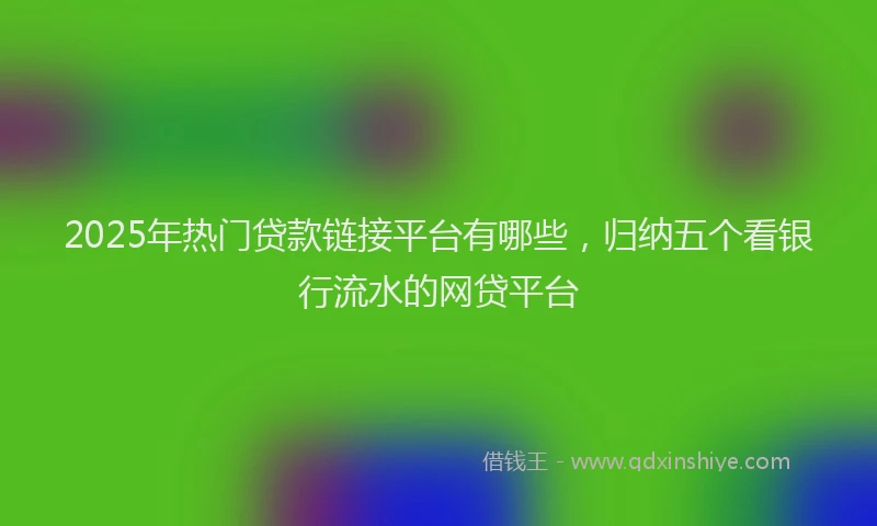 2025年热门贷款链接平台有哪些，归纳五个看银行流水的网贷平台