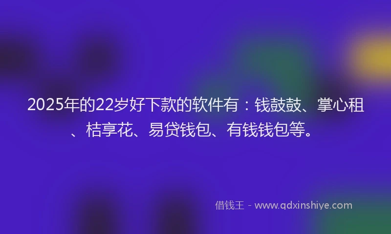2025年的22岁好下款的软件有：钱鼓鼓、掌心租、桔享花、易贷钱包、有钱钱包等。