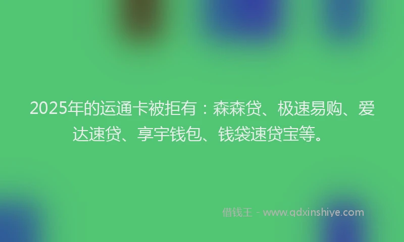 2025年的运通卡被拒有：森森贷、极速易购、爱达速贷、享宇钱包、钱袋速贷宝等。