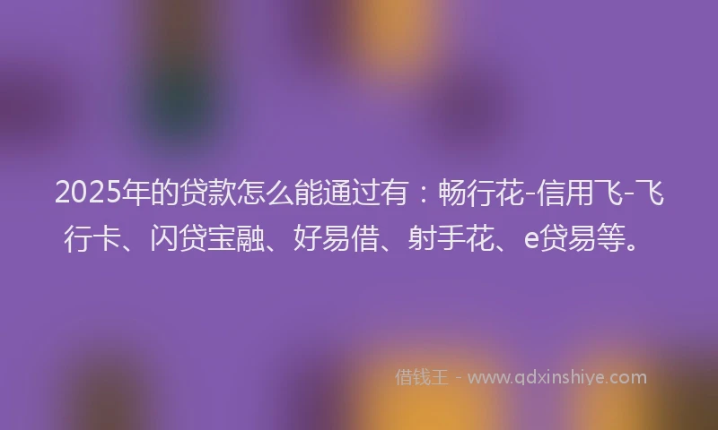 2025年的贷款怎么能通过有：畅行花-信用飞-飞行卡、闪贷宝融、好易借、射手花、e贷易等。