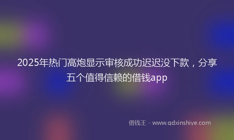 2025年热门高炮显示审核成功迟迟没下款，分享五个值得信赖的借钱app