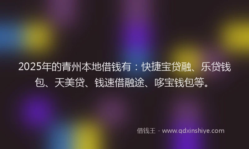 2025年的青州本地借钱有：快捷宝贷融、乐贷钱包、天美贷、钱速借融途、哆宝钱包等。