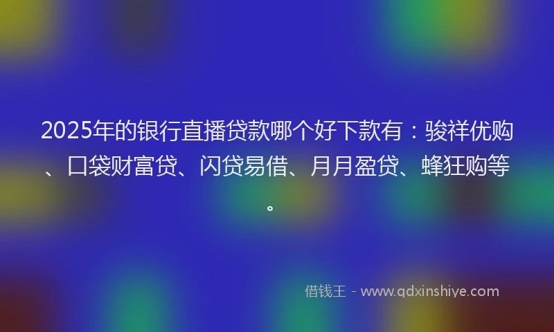 2025年的银行直播贷款哪个好下款有：骏祥优购、口袋财富贷、闪贷易借、月月盈贷、蜂狂购等。