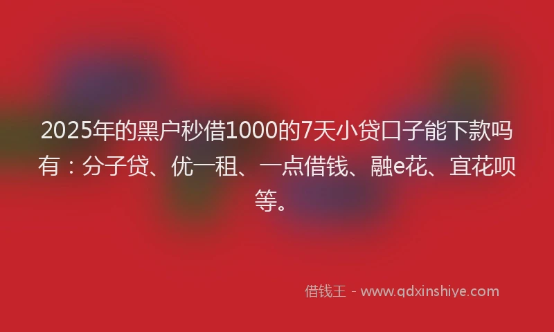 2025年的黑户秒借1000的7天小贷口子能下款吗有：分子贷、优一租、一点借钱、融e花、宜花呗等。