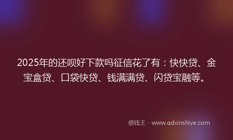 2025年的还呗好下款吗征信花了有：快快贷、金宝盒贷、口袋快贷、钱满满贷、闪贷宝融等。