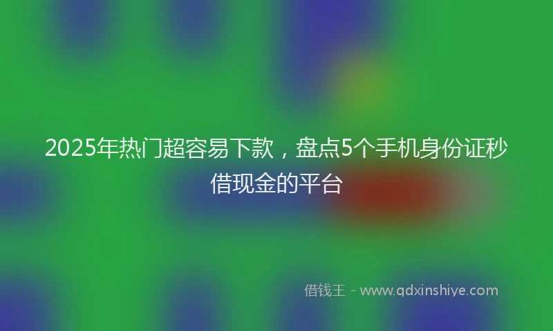 2025年热门超容易下款，盘点5个手机身份证秒借现金的平台