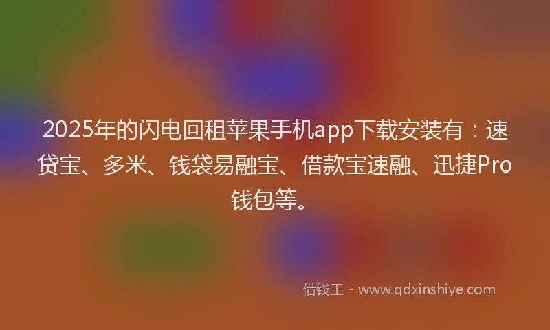2025年的闪电回租苹果手机app下载安装有：速贷宝、多米、钱袋易融宝、借款宝速融、迅捷Pro钱包等。