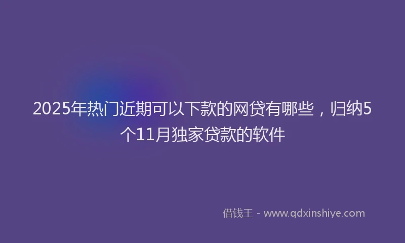 2025年热门近期可以下款的网贷有哪些，归纳5个11月独家贷款的软件
