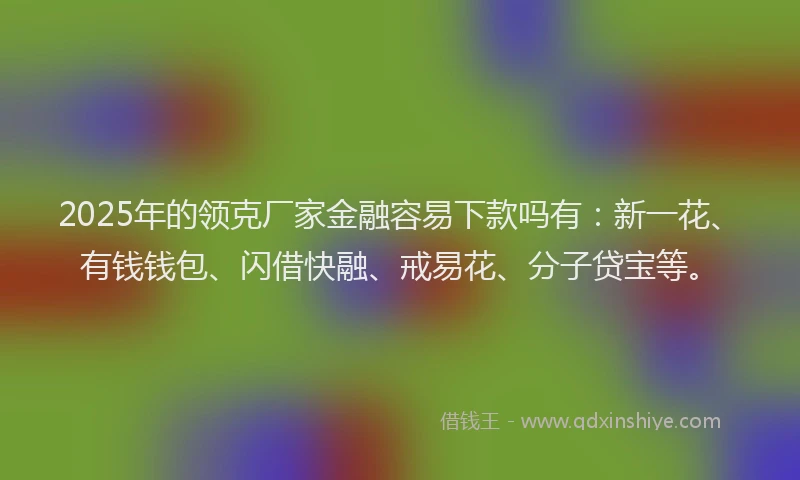 2025年的领克厂家金融容易下款吗有：新一花、有钱钱包、闪借快融、戒易花、分子贷宝等。