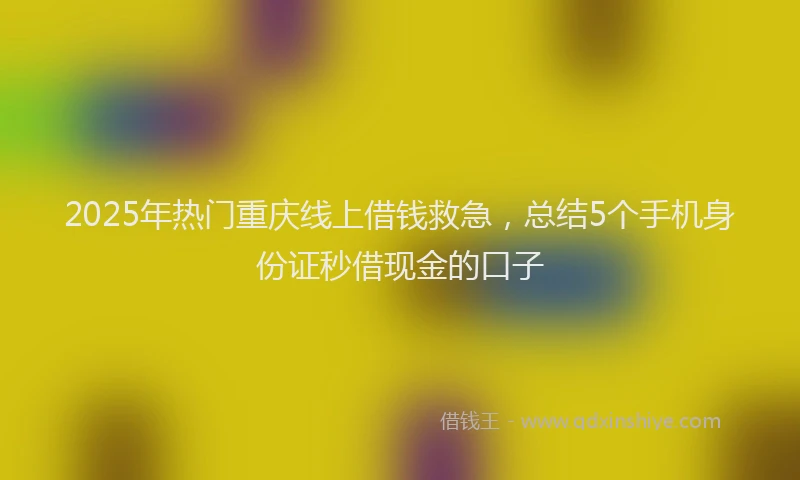 2025年热门重庆线上借钱救急，总结5个手机身份证秒借现金的口子