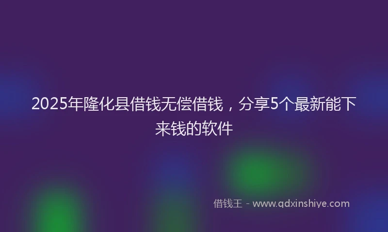 2025年隆化县借钱无偿借钱，分享5个最新能下来钱的软件