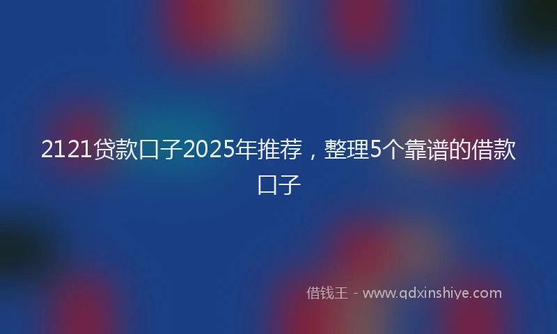 2121贷款口子2025年推荐，整理5个靠谱的借款口子