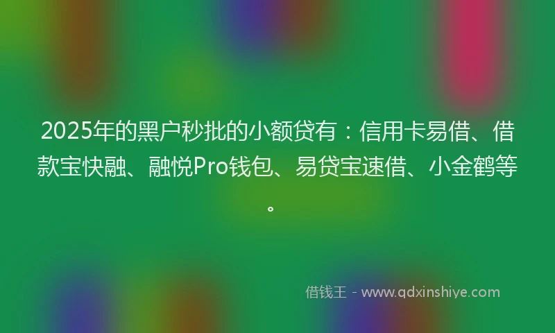 2025年的黑户秒批的小额贷有：信用卡易借、借款宝快融、融悦Pro钱包、易贷宝速借、小金鹤等。