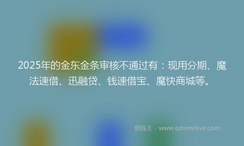 2025年的金东金条审核不通过有：现用分期、魔法速借、迅融贷、钱速借宝、魔快商城等。